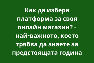 Как да избера платформа за своя онлайн магазин? - най-важното, което трябва да знаете за предстоящата година