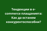 Тенденции в e-commerce плащанията: Как да останем конкурентоспособни?